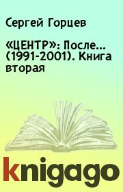 Книга - «ЦЕНТР»: После... (1991-2001). Книга вторая.  Сергей Горцев  - прочитать полностью в библиотеке КнигаГо