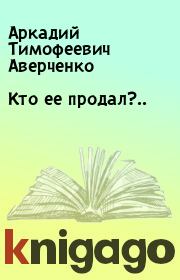 Книга - Кто ее продал?...  Аркадий Тимофеевич Аверченко  - прочитать полностью в библиотеке КнигаГо