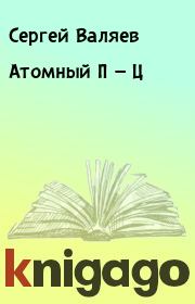 Книга - Атомный П — Ц.  Сергей Валяев  - прочитать полностью в библиотеке КнигаГо