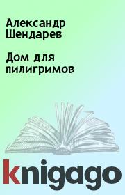 Книга - Дом для пилигримов.  Александр Шендарев  - прочитать полностью в библиотеке КнигаГо