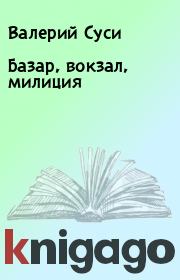 Книга - Базар, вокзал, милиция.  Валерий Суси  - прочитать полностью в библиотеке КнигаГо