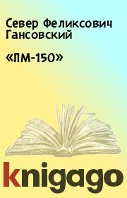 Книга - «ПМ-150».  Север Феликсович Гансовский  - прочитать полностью в библиотеке КнигаГо
