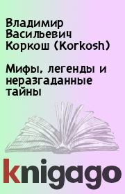 Книга - Мифы, легенды и неразгаданные тайны.  Владимир Васильевич Коркош (Korkosh)  - прочитать полностью в библиотеке КнигаГо