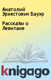 Книга - Рассказы о Левитане.  Анатолий Эрнестович Бауэр  - прочитать полностью в библиотеке КнигаГо