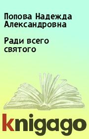Книга - Ради всего святого.  Попова Надежда Александровна  - прочитать полностью в библиотеке КнигаГо