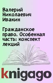 Книга - Гражданское право. Особенная часть: конспект лекций.  Валерий Николаевич Ивакин  - прочитать полностью в библиотеке КнигаГо