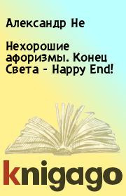 Книга - Нехорошие афоризмы. Конец Света - Happy End!.  Александр Не  - прочитать полностью в библиотеке КнигаГо