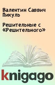Книга - Решительные с «Решительного».  Валентин Саввич Пикуль  - прочитать полностью в библиотеке КнигаГо