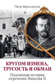 Кругом измена, трусость и обман. Подлинная история отречения Николая II. Петр Валентинович Мультатули