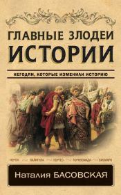 Главные злодеи истории. Негодяи, которые изменили историю. Наталия Ивановна Басовская