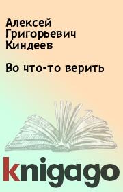 Книга - Во что-то верить.  Алексей Григорьевич Киндеев  - прочитать полностью в библиотеке КнигаГо