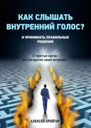 Как слышать внутренний голос? И принимать правильные решения. 12 простых шагов для раскрытия своей интуиции. Алексей Кройтор