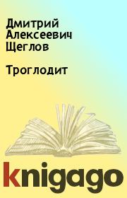Книга - Троглодит.  Дмитрий Алексеевич Щеглов  - прочитать полностью в библиотеке КнигаГо