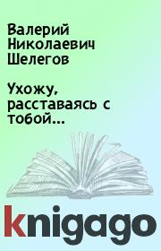 Книга - Ухожу, расставаясь с тобой….  Валерий Николаевич Шелегов  - прочитать полностью в библиотеке КнигаГо