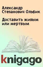 Книга - Доставить живым или мертвым.  Александр Степанович Ольбик  - прочитать полностью в библиотеке КнигаГо