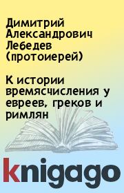 К истории времясчисления у евреев, греков и римлян. Димитрий Александрович Лебедев (протоиерей)