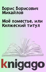 Книга - Моё поместье, или Княжеский титул.  Борис Борисович Михайлов  - прочитать полностью в библиотеке КнигаГо
