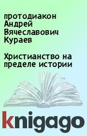 Христианство на пределе истории. протодиакон Андрей Вячеславович Кураев
