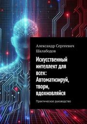 Искусственный интеллект для всех: Автоматизируй, твори, вдохновляйся. Александр Сергеевич Шалабодов
