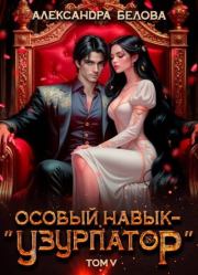 Особый навык - «узурпатор». Том 5. Александра Белова