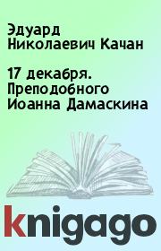 Книга - 17 декабря. Преподобного Иоанна Дамаскина.  Эдуард Николаевич Качан  - прочитать полностью в библиотеке КнигаГо