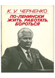 По-ленински жить, работать, бороться. Константин Устинович Черненко