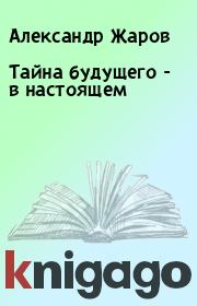 Тайна будущего - в настоящем. Александр Жаров