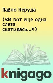 («И вот еще одна слеза скатилась...»). Пабло Неруда