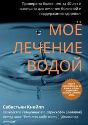 Моё лечение водой. Проверено более чем за 40 лет и написано для лечения болезней и поддержания здоровья. Себастьян Кнейпп