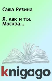 Книга - Я, как и ты, Москва....  Саша Резина  - прочитать полностью в библиотеке КнигаГо
