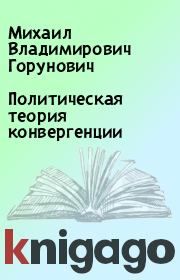 Книга - Политическая теория конвергенции.  Михаил Владимирович Горунович  - прочитать полностью в библиотеке КнигаГо