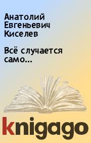 Книга - Всё случается само….  Анатолий Евгеньевич Киселев  - прочитать полностью в библиотеке КнигаГо