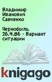 Книга - Чернобыль, 26,4,86 - Вариант ситуации.  Владимир Иванович Савченко  - прочитать полностью в библиотеке КнигаГо