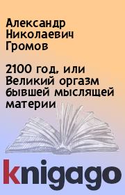 Книга - 2100 год, или Великий оргазм бывшей мыслящей материи.  Александр Николаевич Громов  - прочитать полностью в библиотеке КнигаГо