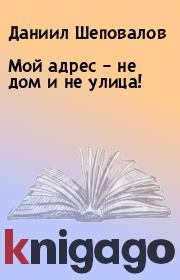 Книга - Мой адрес – не дом и не улица!.  Даниил Шеповалов  - прочитать полностью в библиотеке КнигаГо