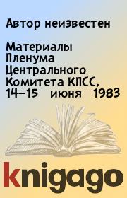 Книга - Материалы Пленума Центрального Комитета КПСС, 14—15 июня 1983 года.   Автор неизвестен  - прочитать полностью в библиотеке КнигаГо