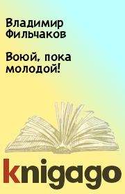 Книга - Воюй, пока молодой!.  Владимир Фильчаков  - прочитать полностью в библиотеке КнигаГо