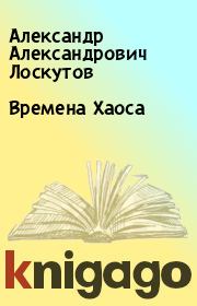 Книга - Времена Хаоса.  Александр Александрович Лоскутов  - прочитать полностью в библиотеке КнигаГо