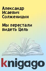 Книга - Мы перестали видеть Цель.  Александр Исаевич Солженицын  - прочитать полностью в библиотеке КнигаГо