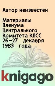 Книга - Материалы Пленума Центрального Комитета КПСС 26—27 декабря 1983 года.   Автор неизвестен  - прочитать полностью в библиотеке КнигаГо