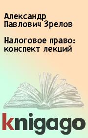 Книга - Налоговое право: конспект лекций.  Александр Павлович Зрелов  - прочитать полностью в библиотеке КнигаГо