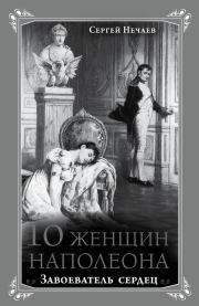 Книга - 10 женщин Наполеона. Завоеватель сердец.  Сергей Юрьевич Нечаев  - прочитать полностью в библиотеке КнигаГо