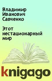 Книга - Этот нестационарный мир.  Владимир Иванович Савченко  - прочитать полностью в библиотеке КнигаГо