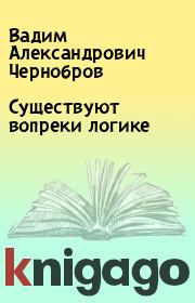 Книга - Существуют вопреки логике.  Вадим Александрович Чернобров  - прочитать полностью в библиотеке КнигаГо