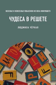 Чудеса в решете, или Веселые и невеселые побасенки из века минувшего. Людмила Борисовна Черная