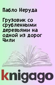 Грузовик со срубленными деревьями на одной из дорог Чили. Пабло Неруда