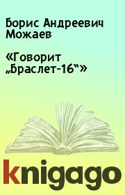 Книга - «Говорит „Браслет-16“».  Борис Андреевич Можаев  - прочитать полностью в библиотеке КнигаГо