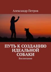 Книга - Путь к созданию идеальной собаки. Воспитание.  Александр Петрович Петров  - прочитать полностью в библиотеке КнигаГо