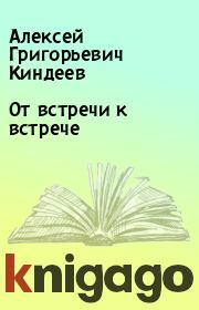 Книга - От встречи к встрече.  Алексей Григорьевич Киндеев  - прочитать полностью в библиотеке КнигаГо