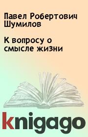 Книга - К вопросу о смысле жизни.  Павел Робертович Шумилов  - прочитать полностью в библиотеке КнигаГо